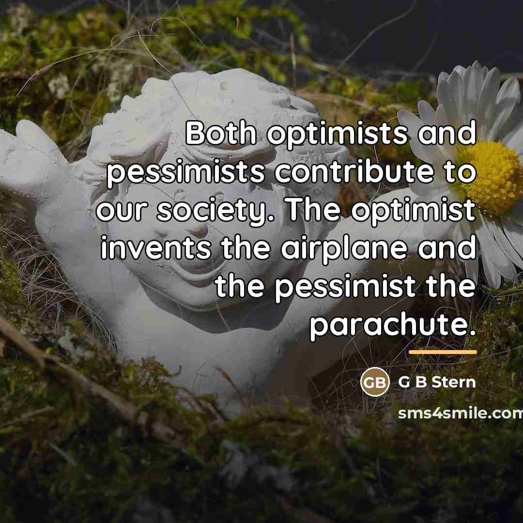 “Both optimists and pessimists contribute to our society. The optimist…” quote by G B Stern