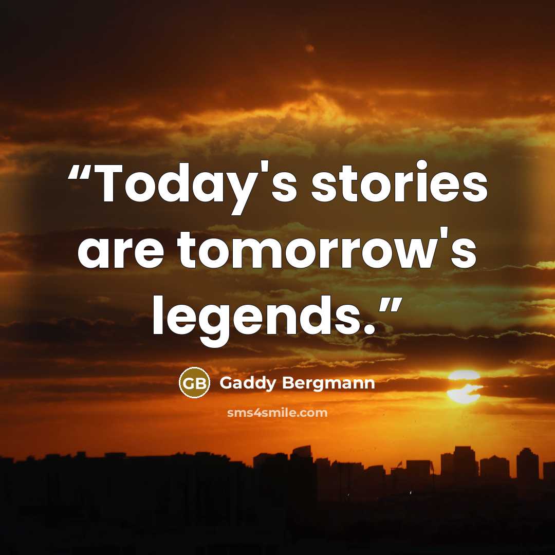 “Today's stories are tomorrow's legends.” quote by Gaddy Bergmann