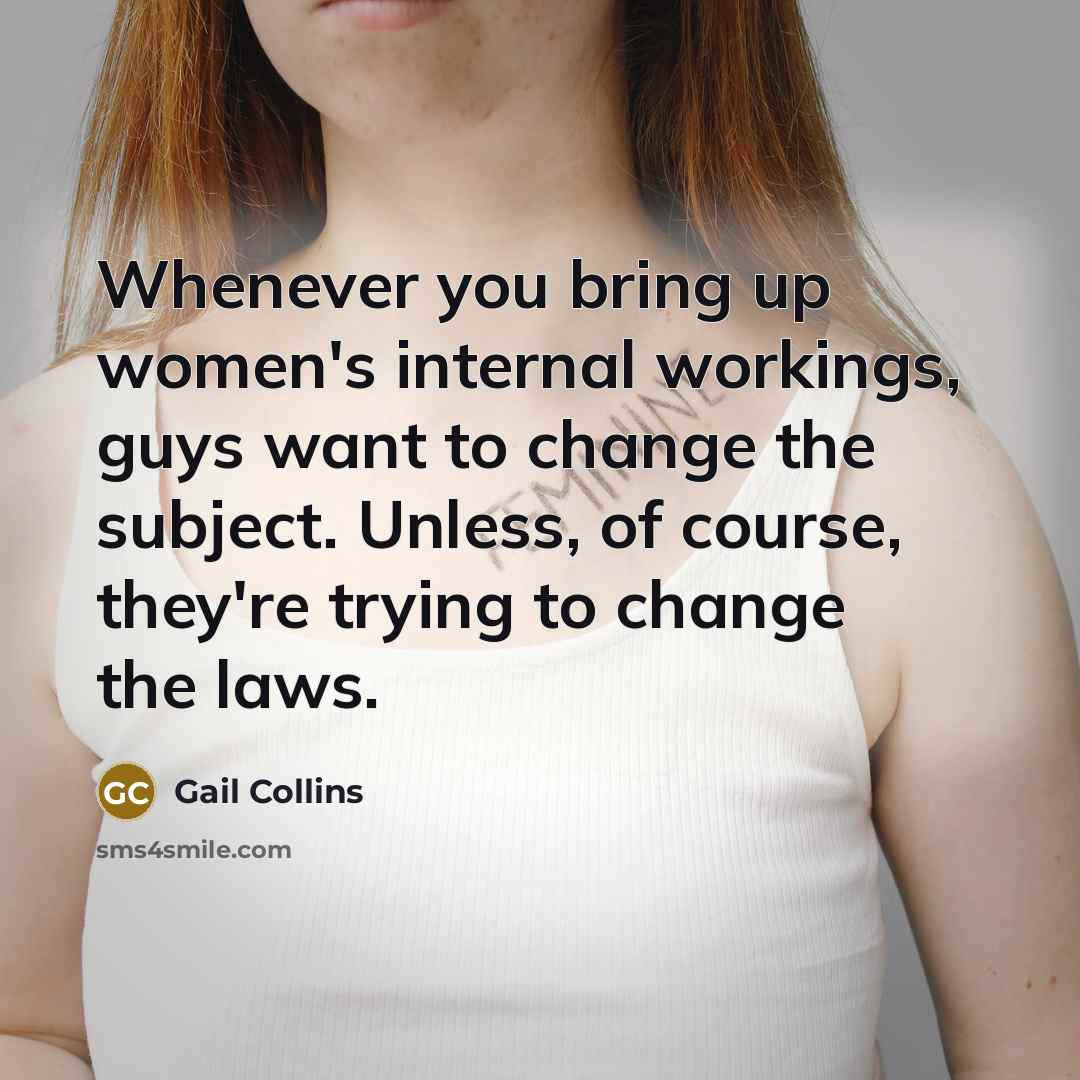 “Whenever you bring up women's internal workings, guys want to change the subject. Unless, of course, they're trying to change the laws.” quote by Gail Collins