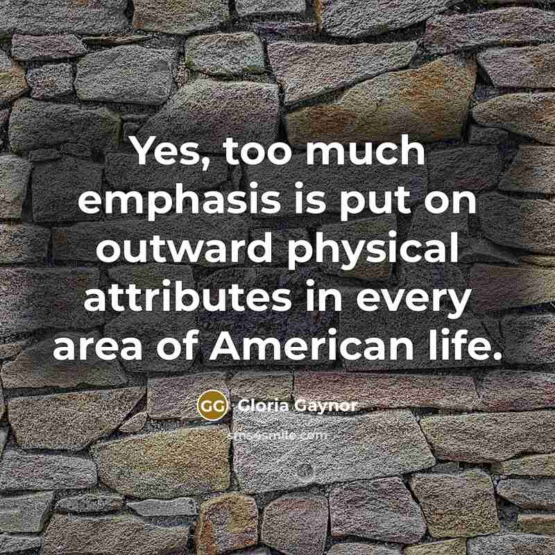 “Yes, too much emphasis is put on outward physical attributes…” quote by Gloria Gaynor