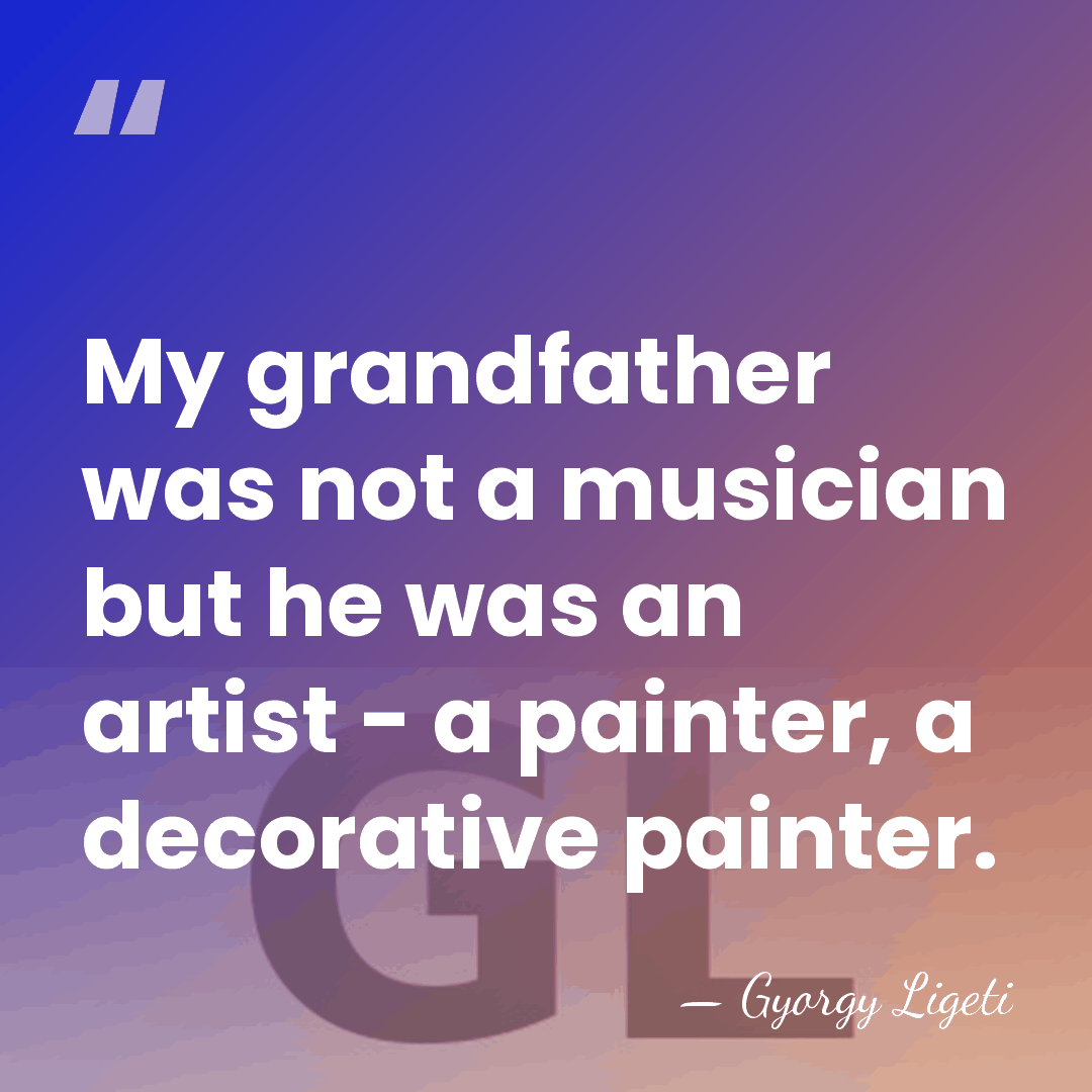 My grandfather was not a musician but he was an artist -&hellip; - Gyorgy Ligeti