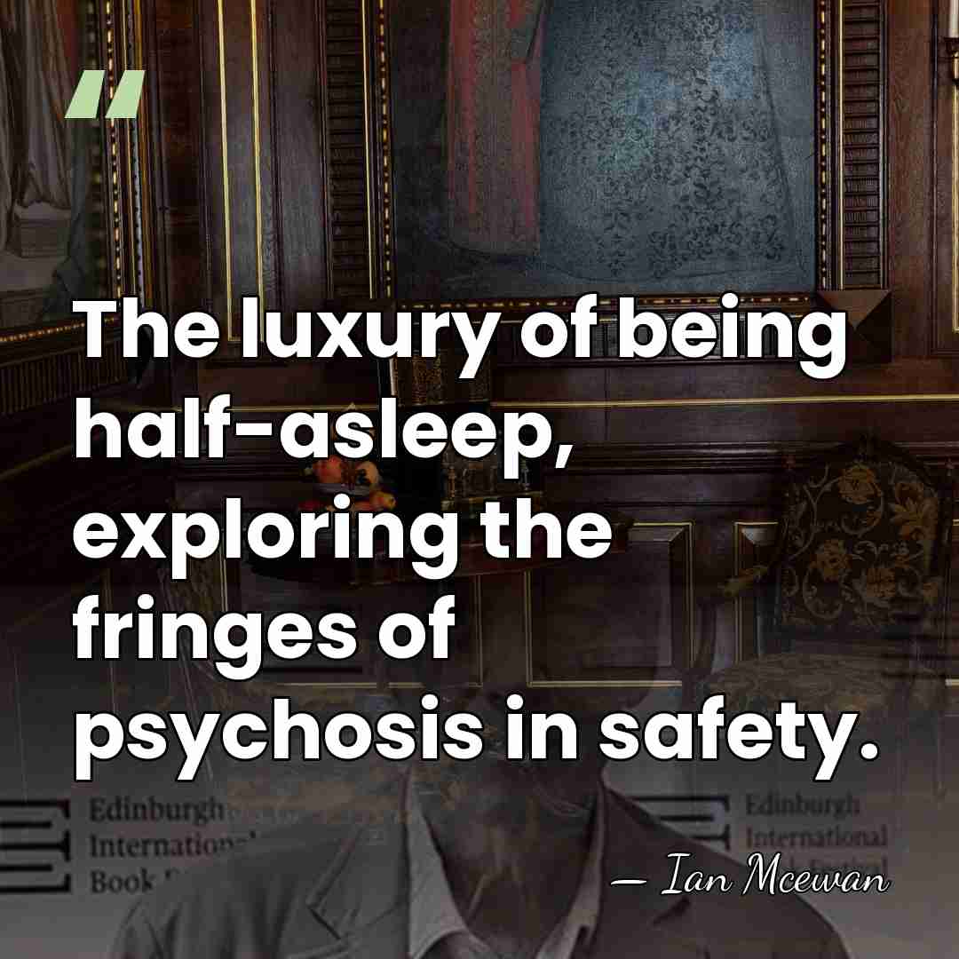 The luxury of being half-asleep, exploring the fringes of psychosis in safety. - Ian Mcewan