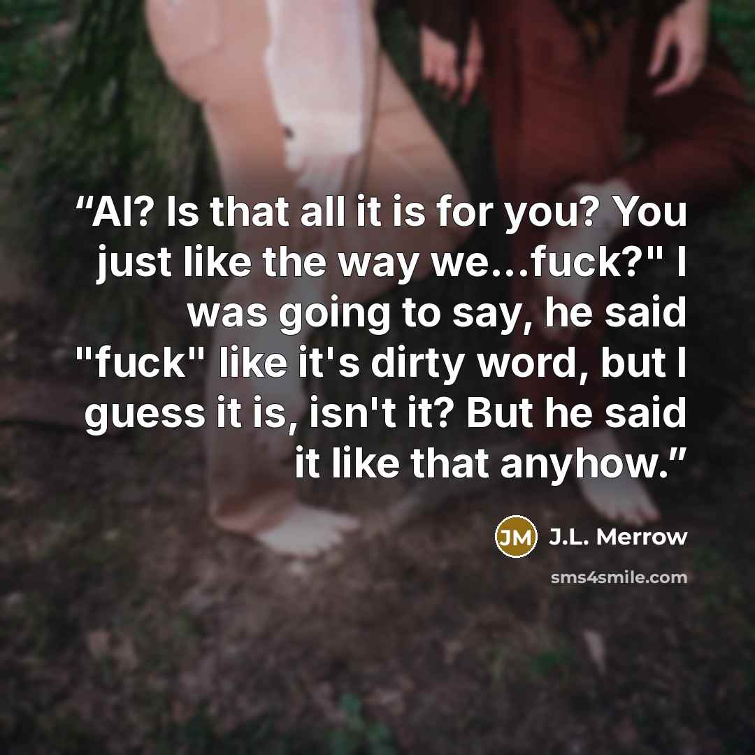 “Al? Is that all it is for you? You just like the way we...fuck?" I was going to say, he said "fuck" like it's dirty word, but I guess it is, isn't it? But he said it like that anyhow.” quote by J.L. Merrow