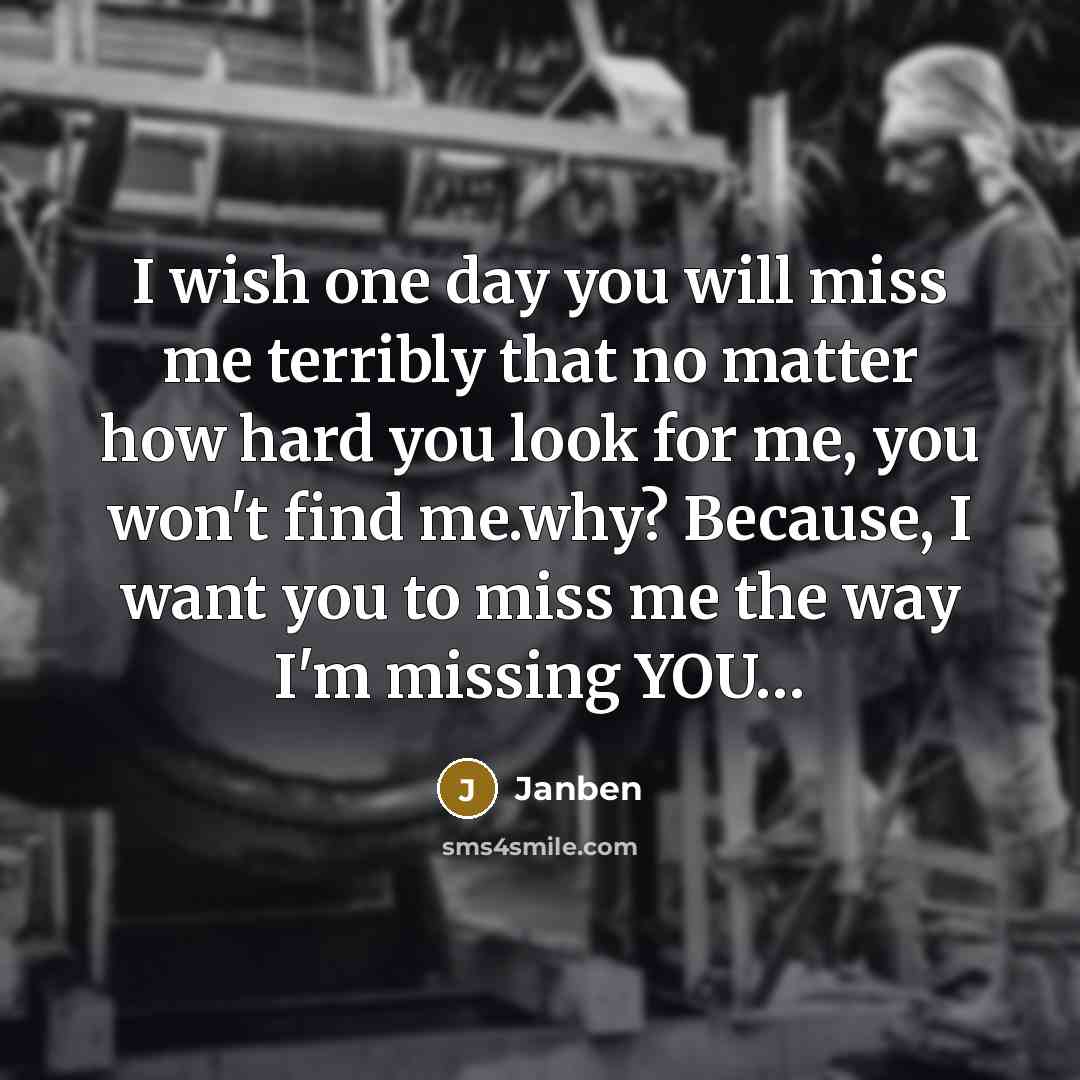 “I wish one day you will miss me terribly that no matter how hard you look for me, you won't find me.why? Because, I want you to miss me the way I'm missing YOU…” quote by Janben