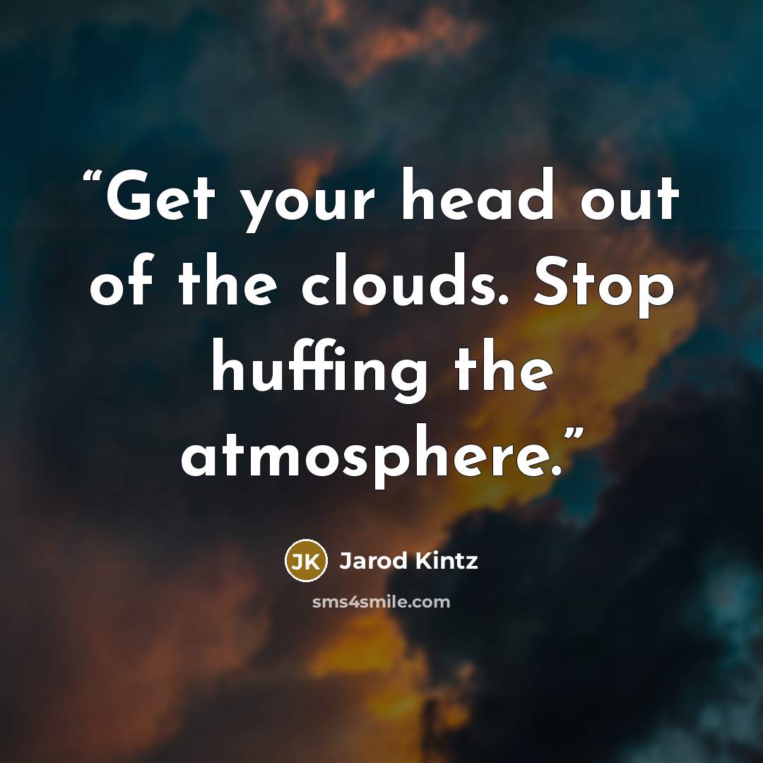 “Get your head out of the clouds. Stop huffing the atmosphere.” quote by Jarod Kintz