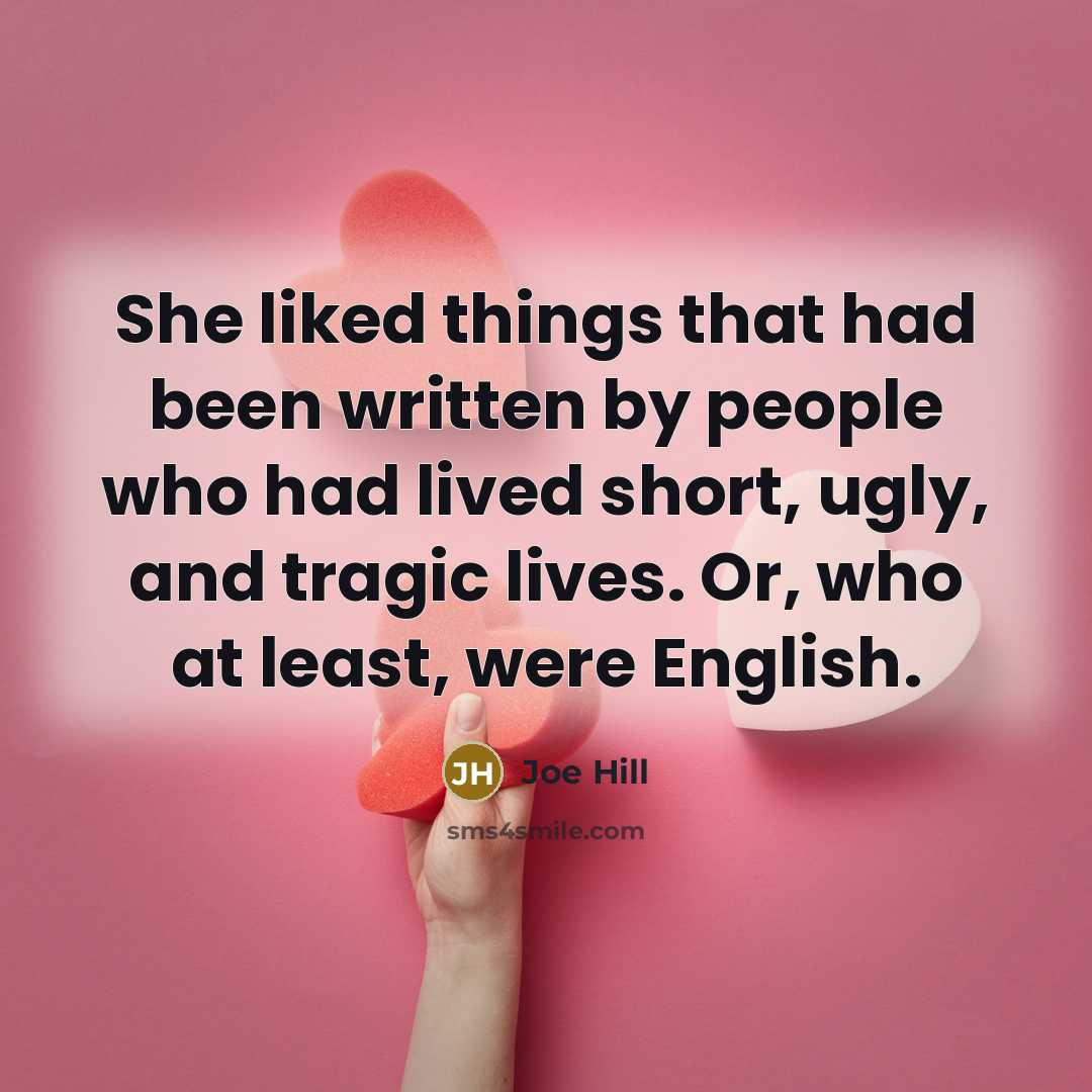“She liked things that had been written by people who had lived short, ugly, and tragic lives. Or, who at least, were English.” quote by Joe Hill