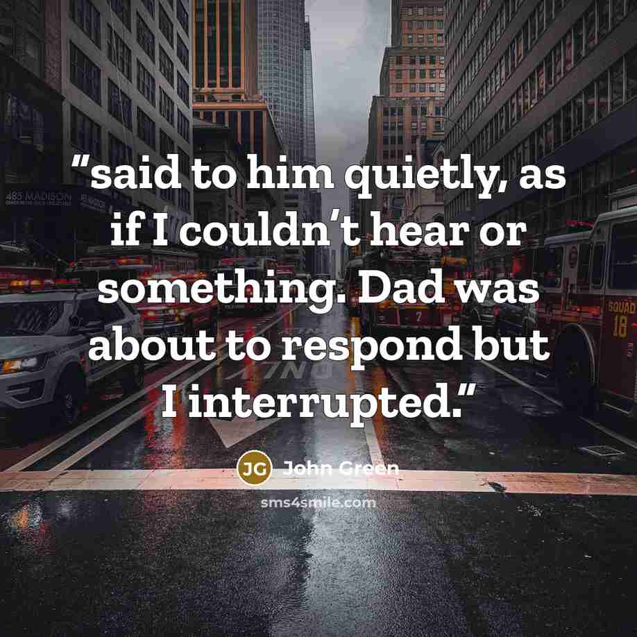“said to him quietly, as if I couldn’t hear or something. Dad was about to respond but I interrupted.” quote by John Green