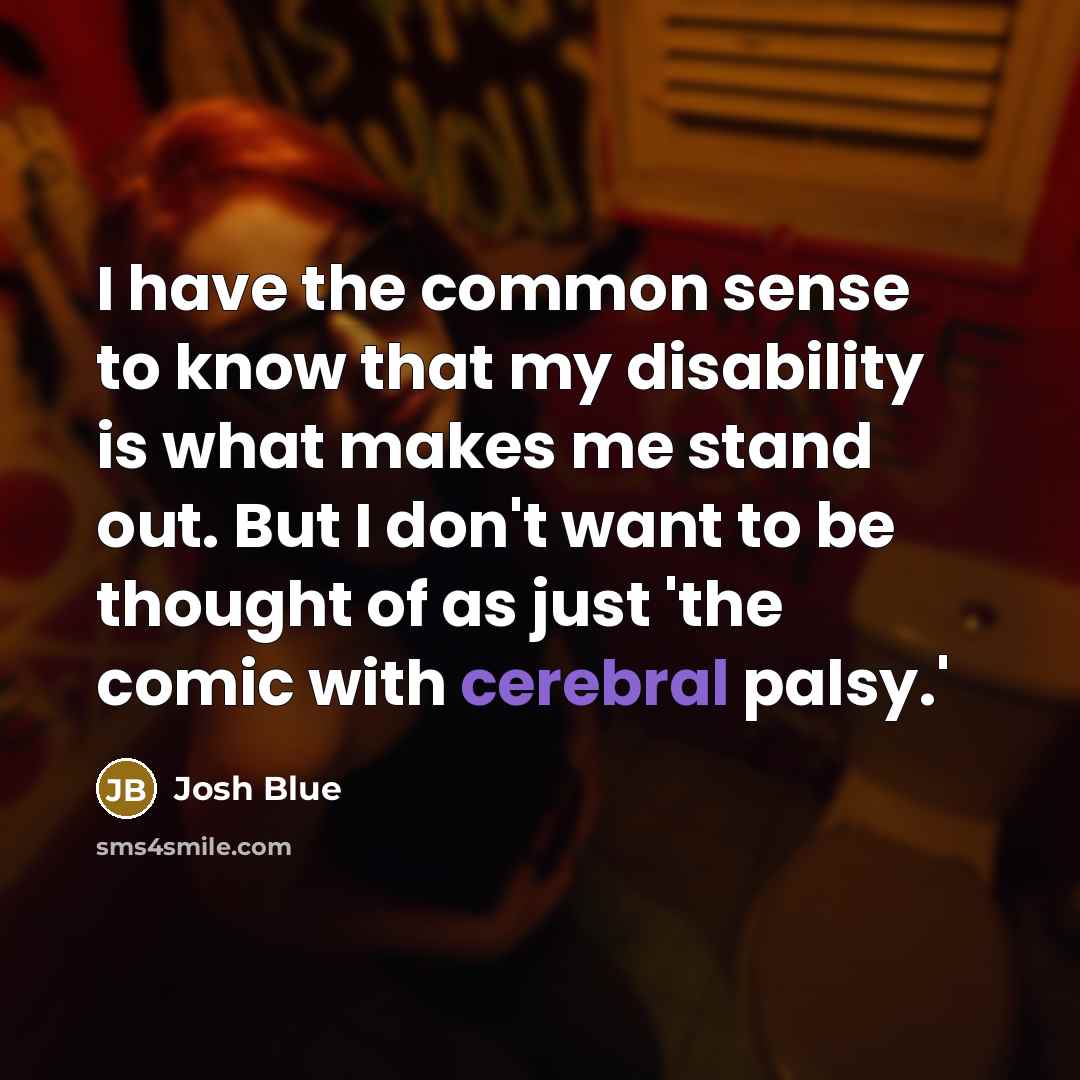 “I have the common sense to know that my disability is what makes me stand out. But I don't want to be thought of as just 'the comic with cerebral palsy.'” quote by Josh Blue