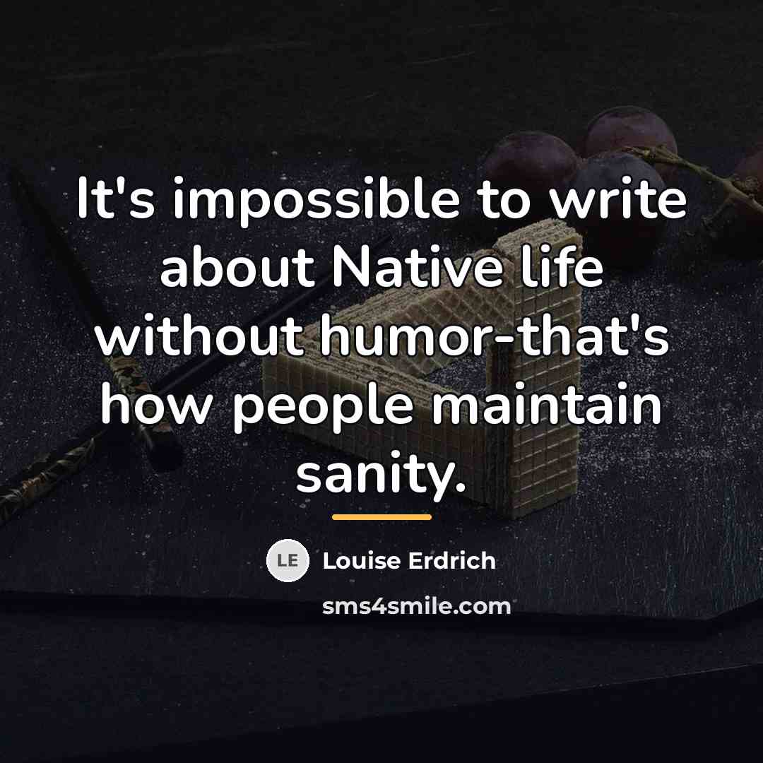 “It's impossible to write about Native life without humor-that's how…” quote by Louise Erdrich