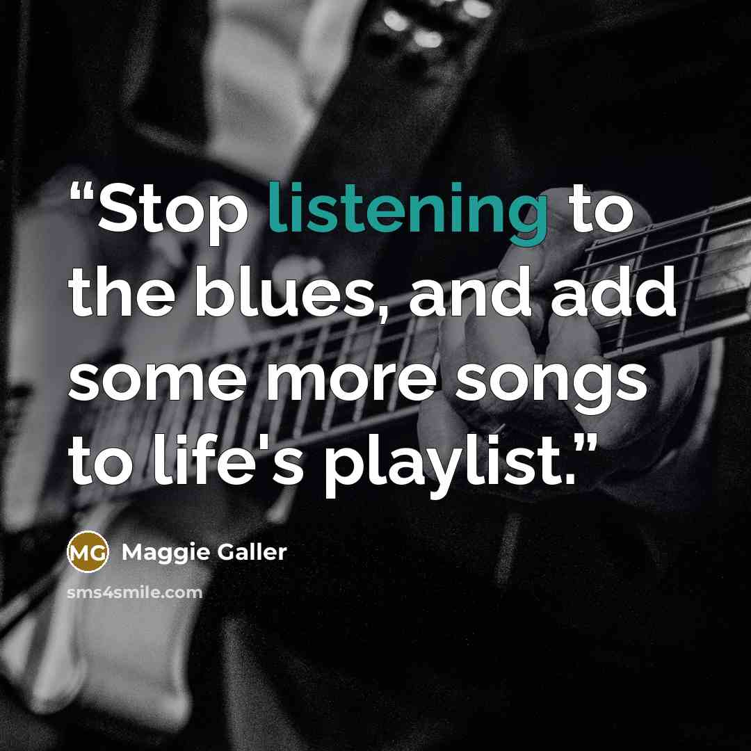 “Stop listening to the blues, and add some more songs to life's playlist.” quote by Maggie Galler