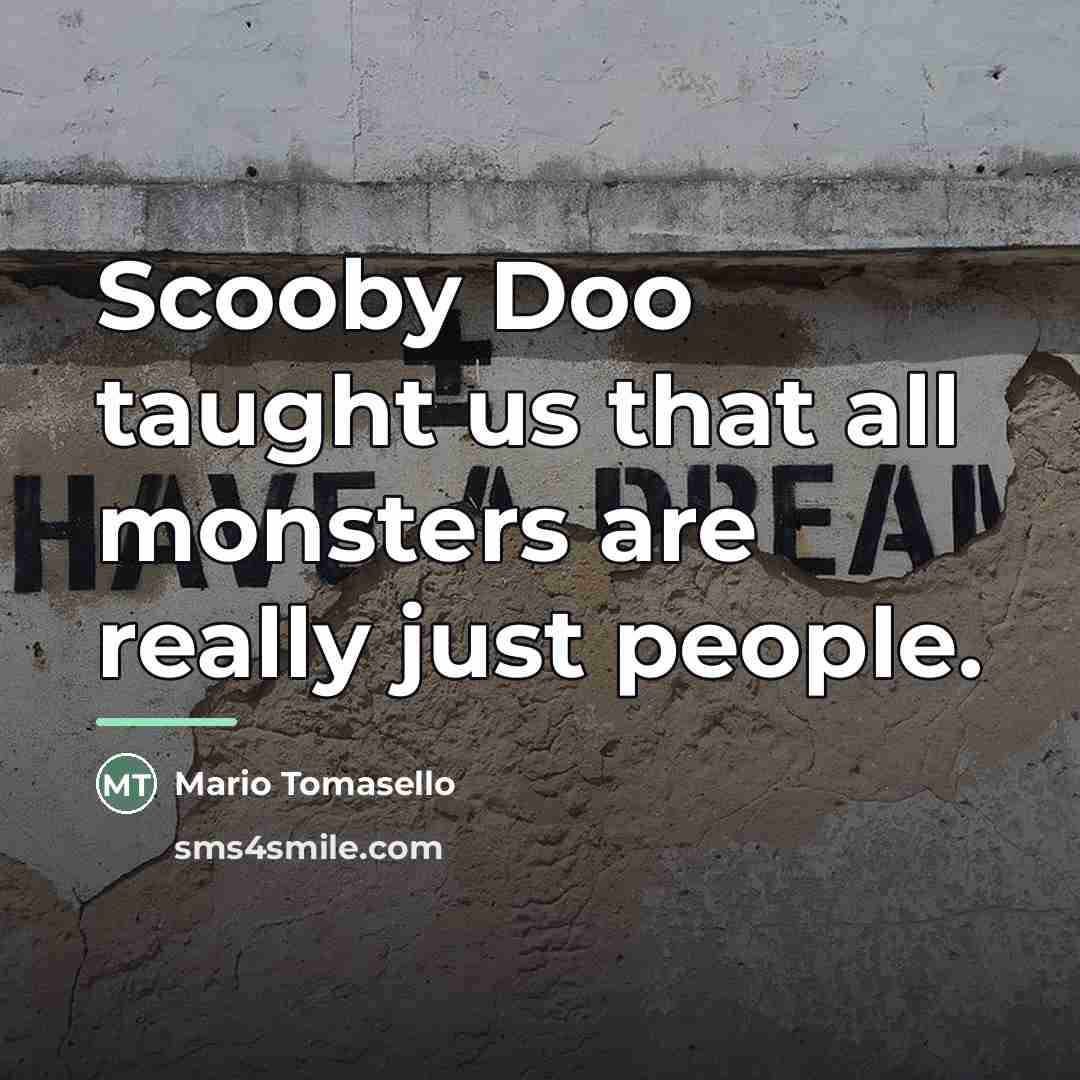 “Scooby Doo taught us that all monsters are really just…” quote by Mario Tomasello