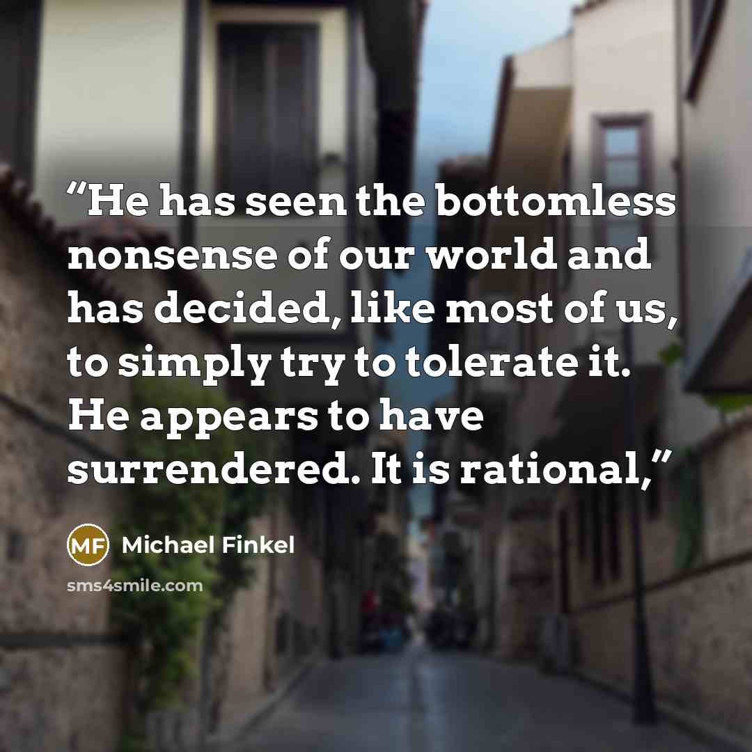 “He has seen the bottomless nonsense of our world and has decided, like most of us, to simply try to tolerate it. He appears to have surrendered. It is rational,” quote by Michael Finkel