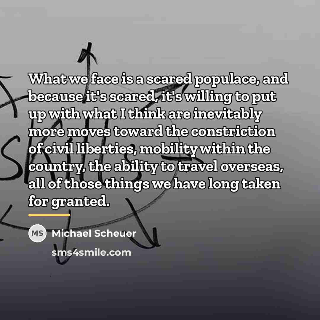 “What we face is a scared populace, and because it's…” quote by Michael Scheuer