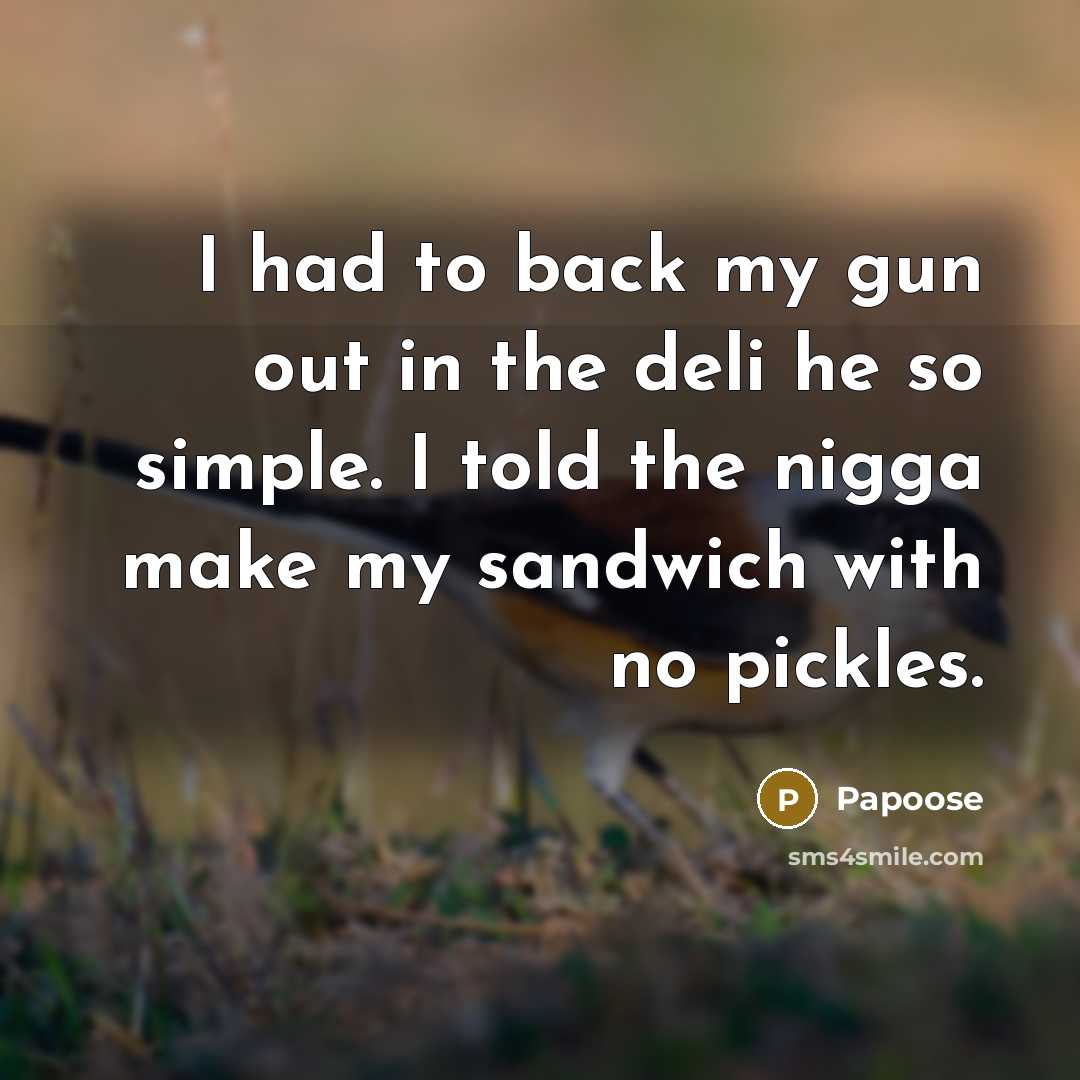 “I had to back my gun out in the deli he so simple. I told the nigga make my sandwich with no pickles.” quote by Papoose