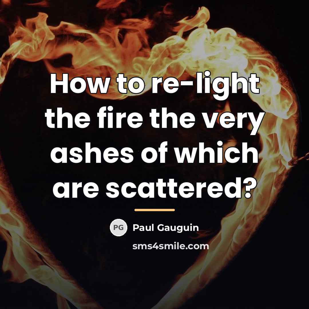 “How to re-light the fire the very ashes of which…” quote by Paul Gauguin