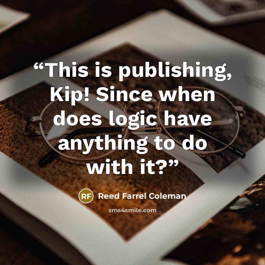 “This is publishing, Kip! Since when does logic have anything to do with it?” quote by Reed Farrel Coleman