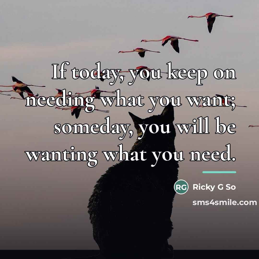 “If today, you keep on needing what you want; someday,…” quote by Ricky G So