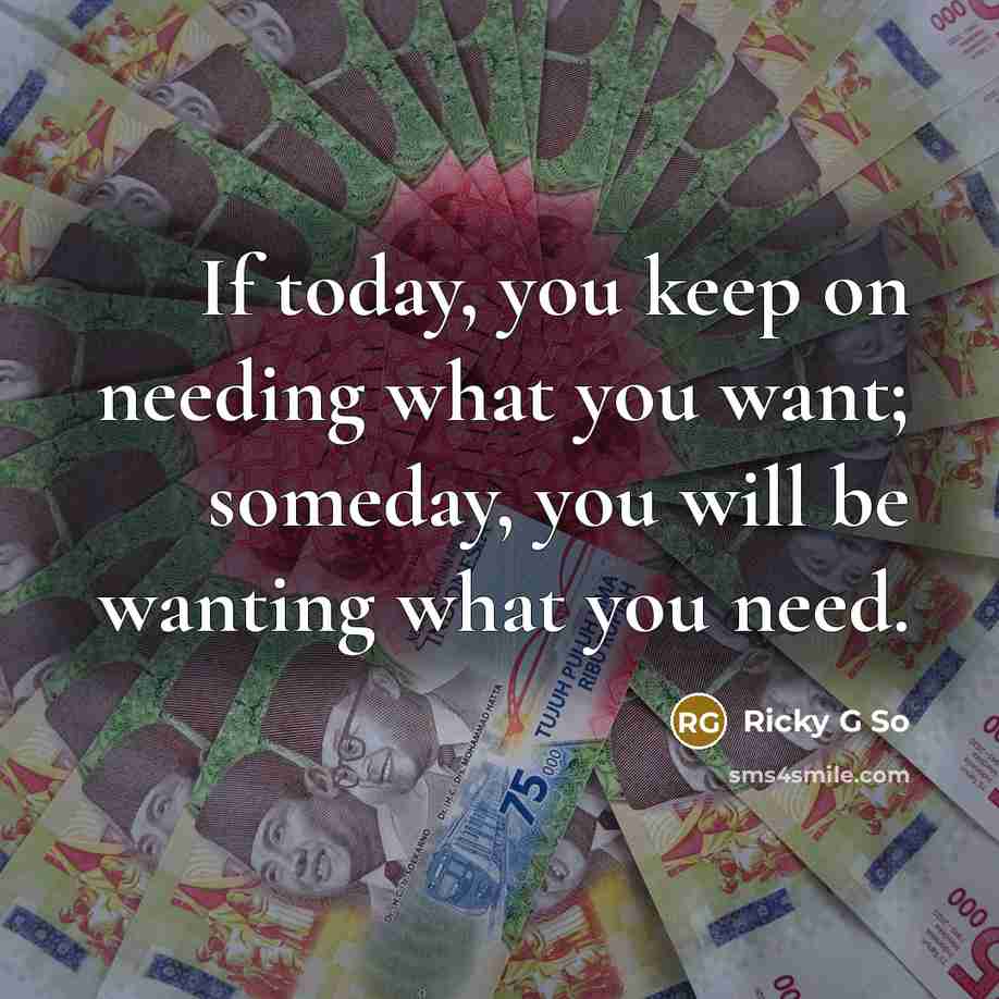 “If today, you keep on needing what you want; someday, you will be wanting what you need.” quote by Ricky G So