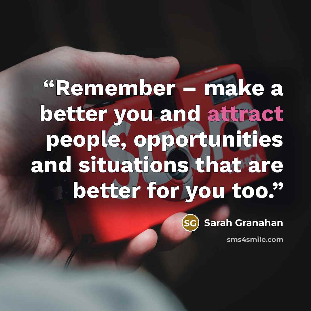 “Remember – make a better you and attract people, opportunities and situations that are better for you too.” quote by Sarah Granahan