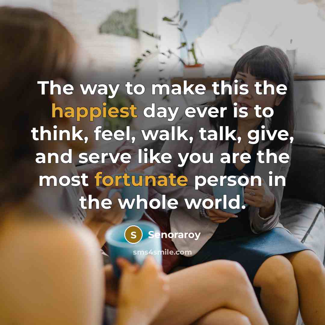 “The way to make this the happiest day ever is to think, feel, walk, talk, give, and serve like you are the most fortunate person in the whole world.” quote by Senoraroy