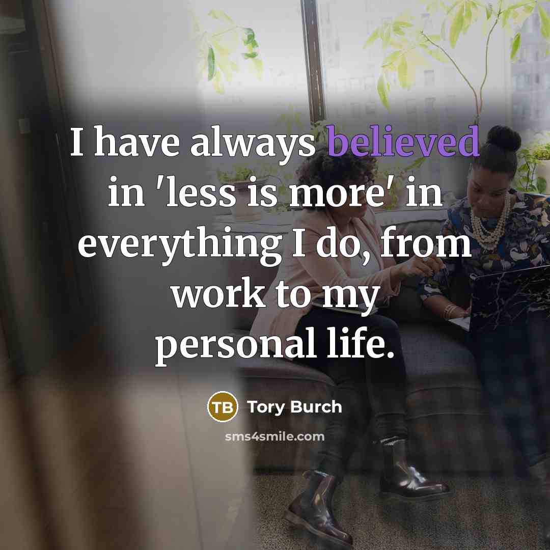 “I have always believed in 'less is more' in everything I do, from work to my personal life.” quote by Tory Burch