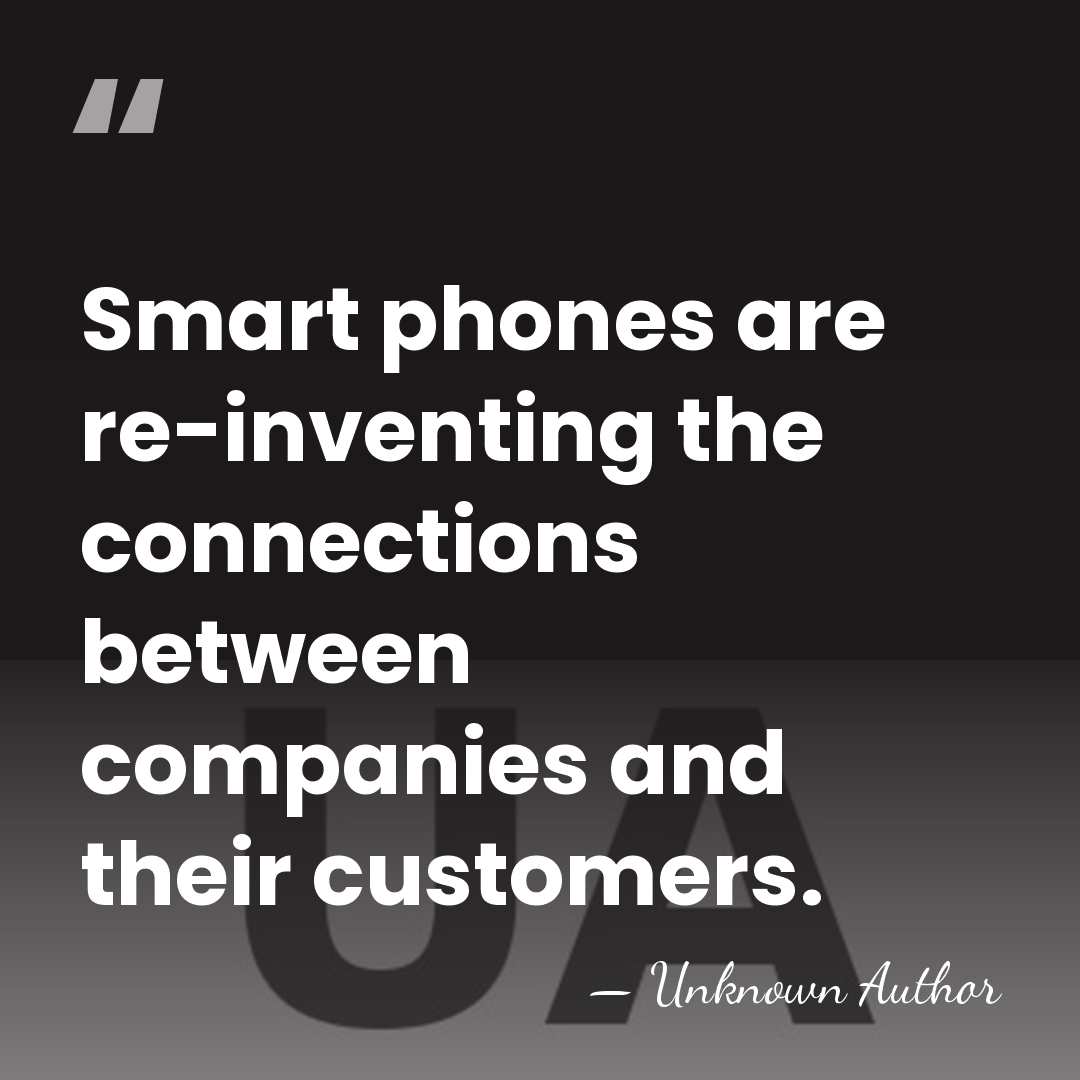 Smart phones are re-inventing the connections between companies and their customers. - Unknown Author