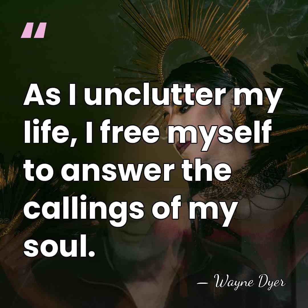 As I unclutter my life, I free myself to answer the callings&hellip; - Wayne Dyer