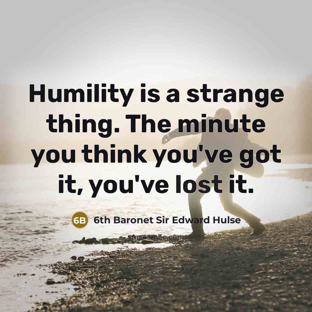 “Humility is a strange thing. The minute you think you've got it, you've lost it.” quote by 6th Baronet Sir Edward Hulse