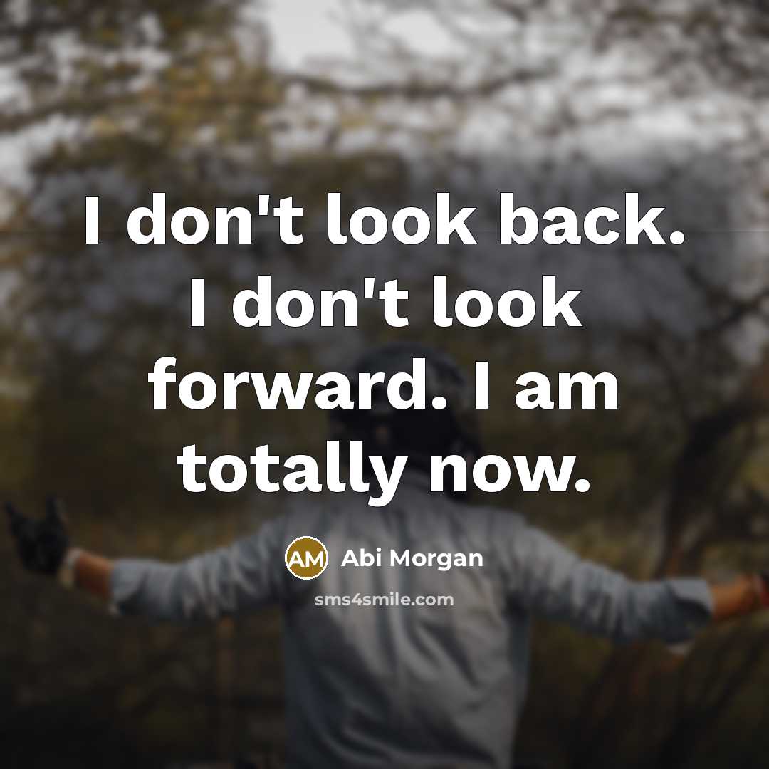 “I don't look back. I don't look forward. I am…” quote by Abi Morgan