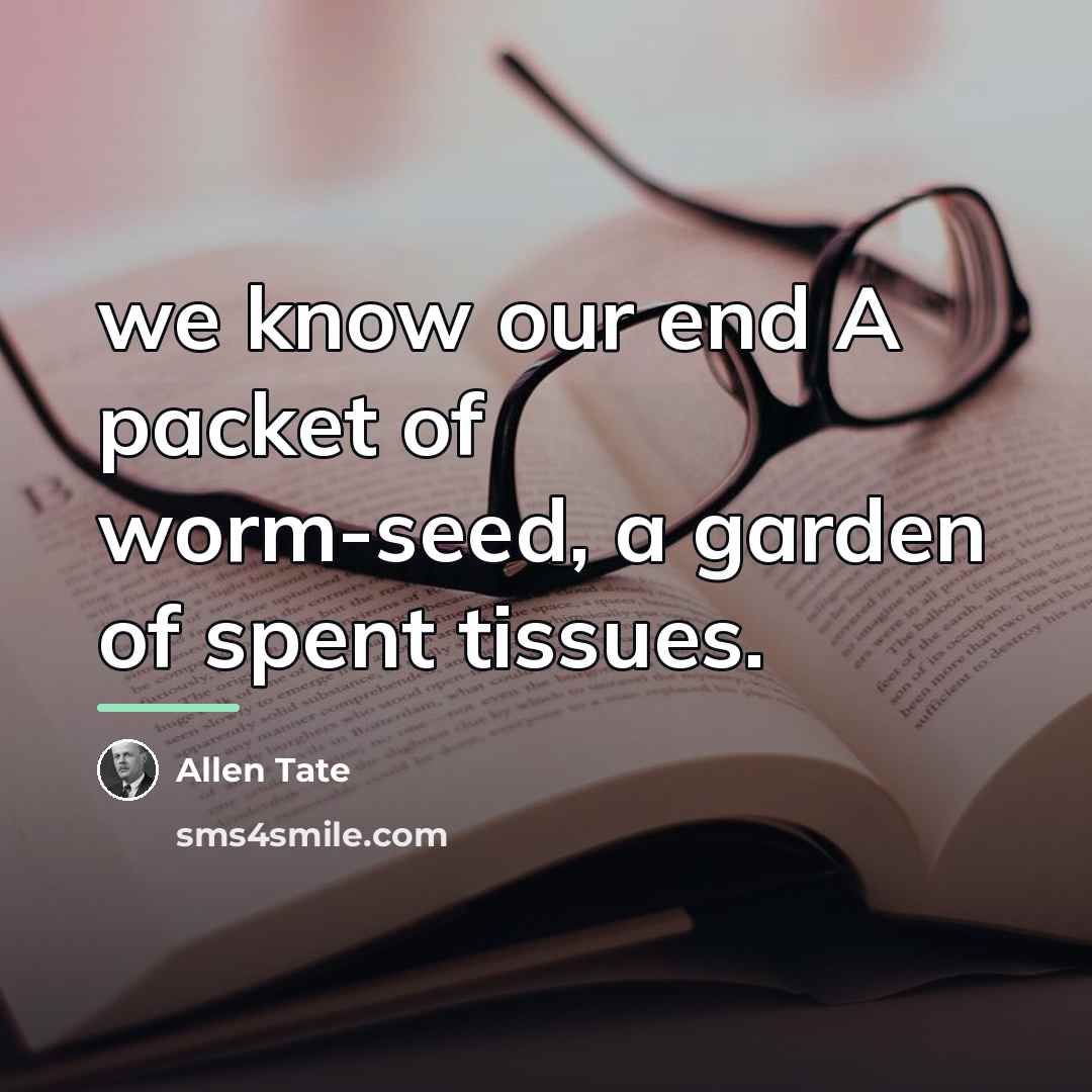 “we know our end A packet of worm-seed, a garden…” quote by Allen Tate