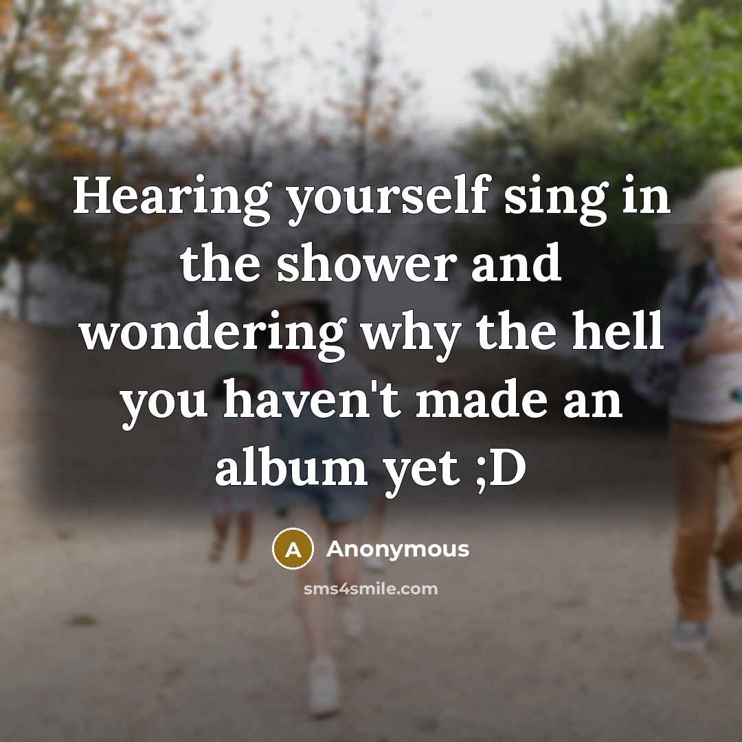 “Hearing yourself sing in the shower and wondering why the…” quote by Anonymous