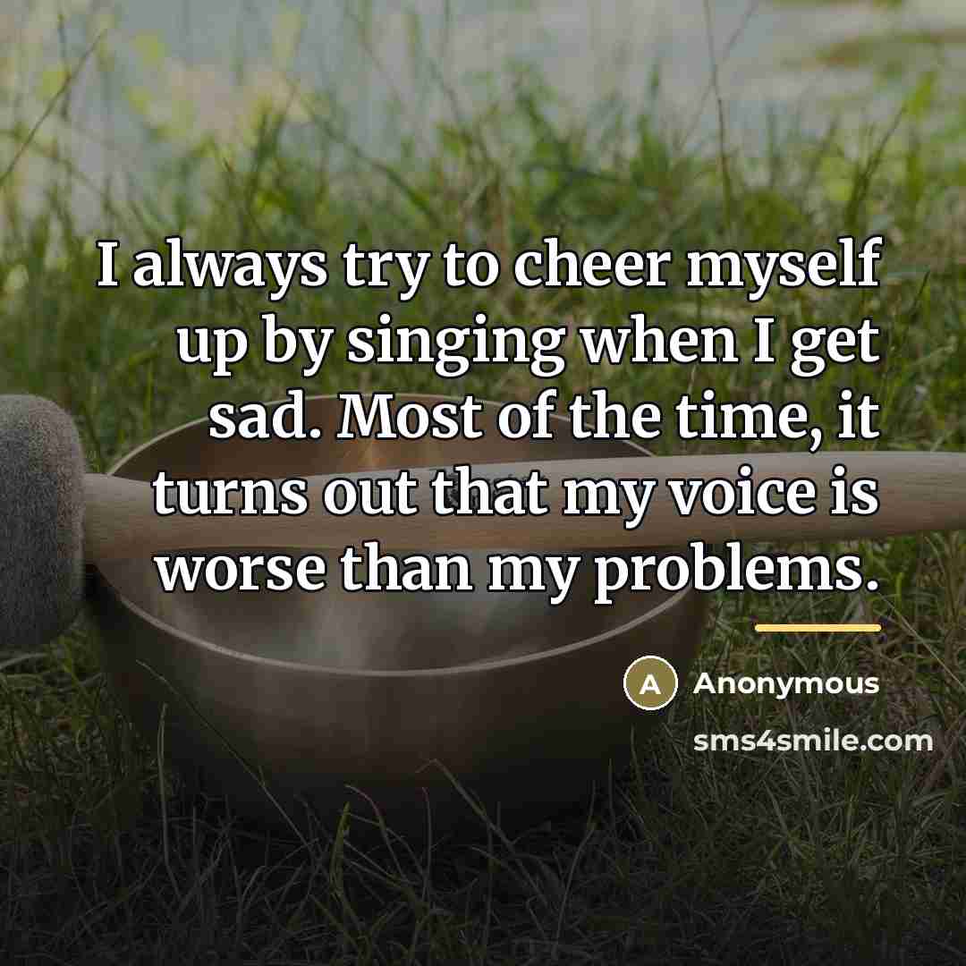 “I always try to cheer myself up by singing when…” quote by Anonymous