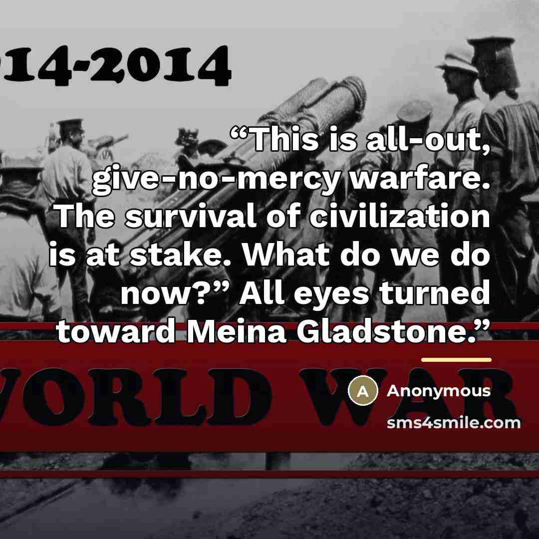 “This is all-out, give-no-mercy warfare. The survival of civilization is at stake. What do we do now?” All eyes turned toward Meina Gladstone.” quote by Anonymous