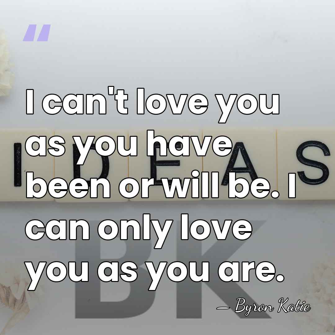 I can't love you as you have been or will be. I&hellip; - Byron Katie