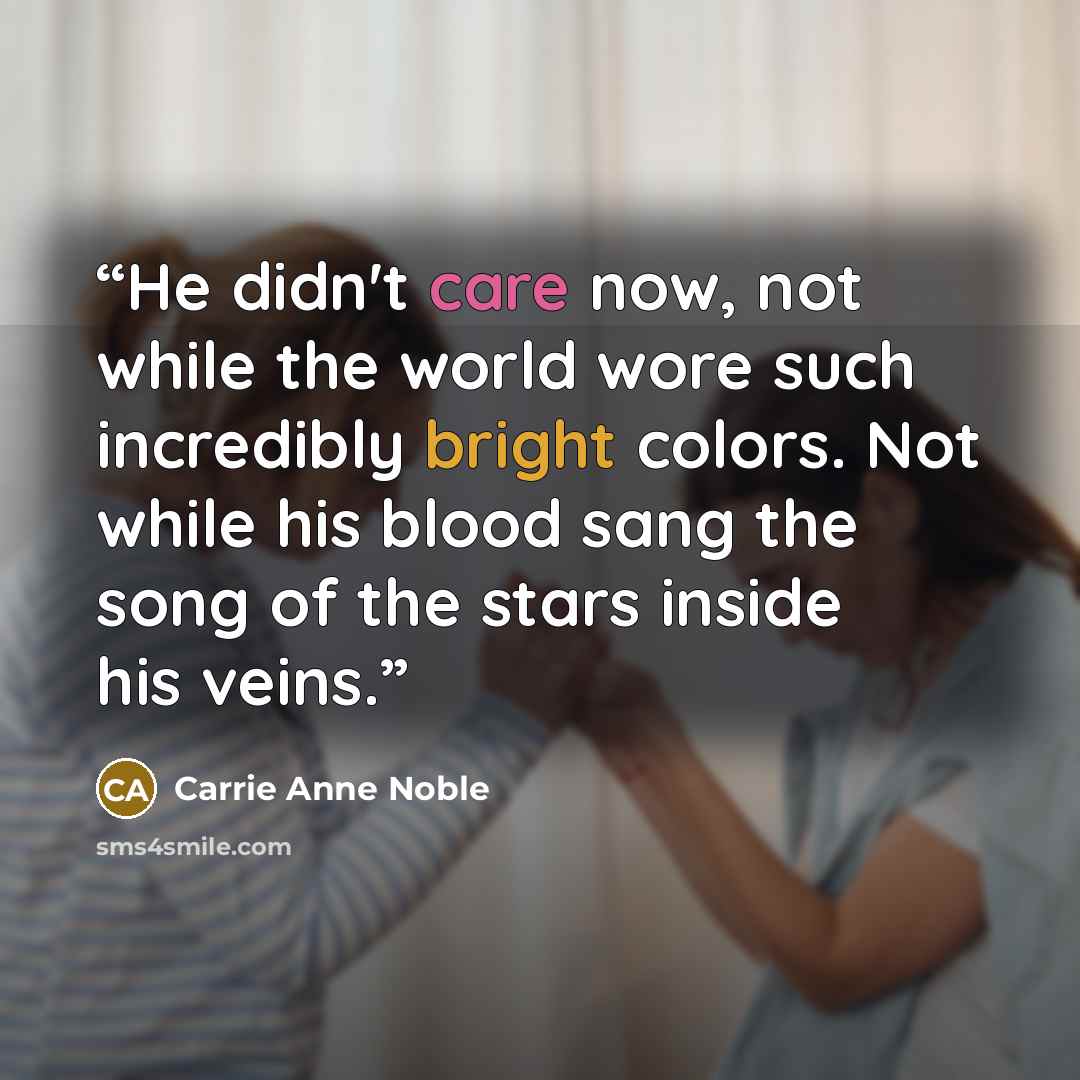 “He didn't care now, not while the world wore such incredibly bright colors. Not while his blood sang the song of the stars inside his veins.” quote by Carrie Anne Noble