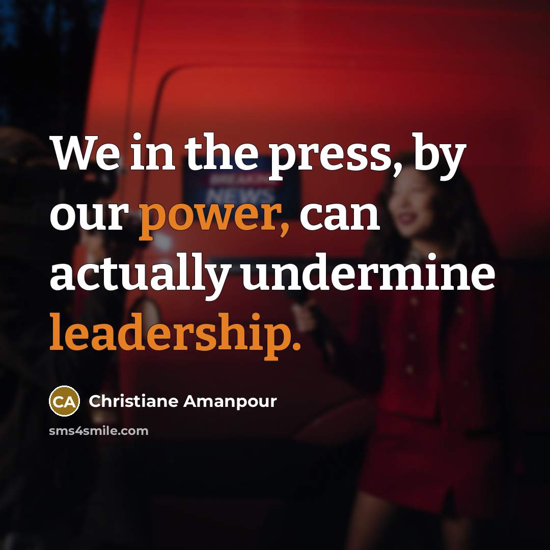 “We in the press, by our power, can actually undermine leadership.” quote by Christiane Amanpour