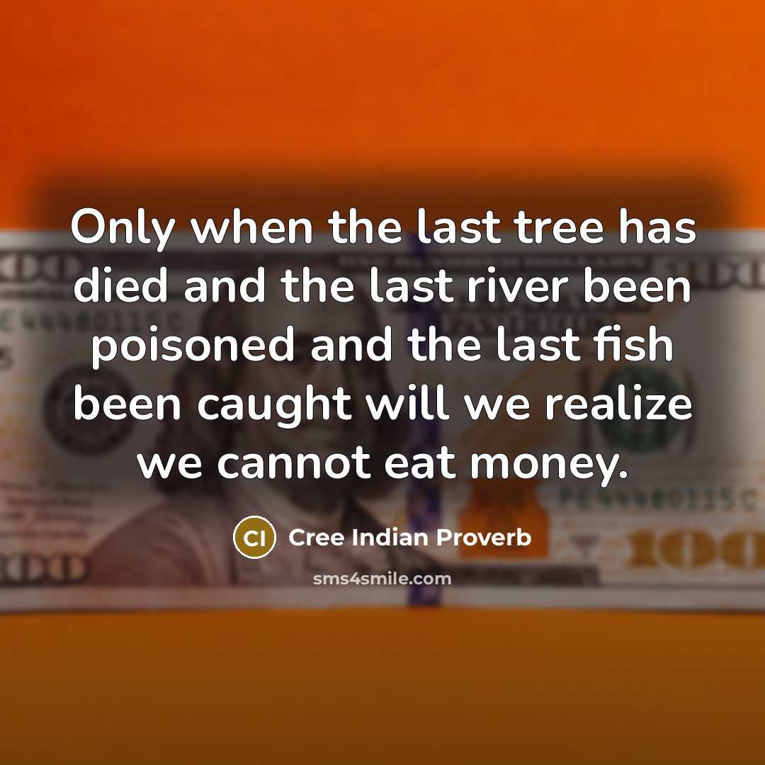 “Only when the last tree has died and the last river been poisoned and the last fish been caught will we realize we cannot eat money.” quote by Cree Indian Proverb