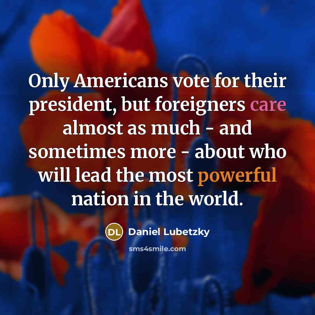 “Only Americans vote for their president, but foreigners care almost as much - and sometimes more - about who will lead the most powerful nation in the world.” quote by Daniel Lubetzky