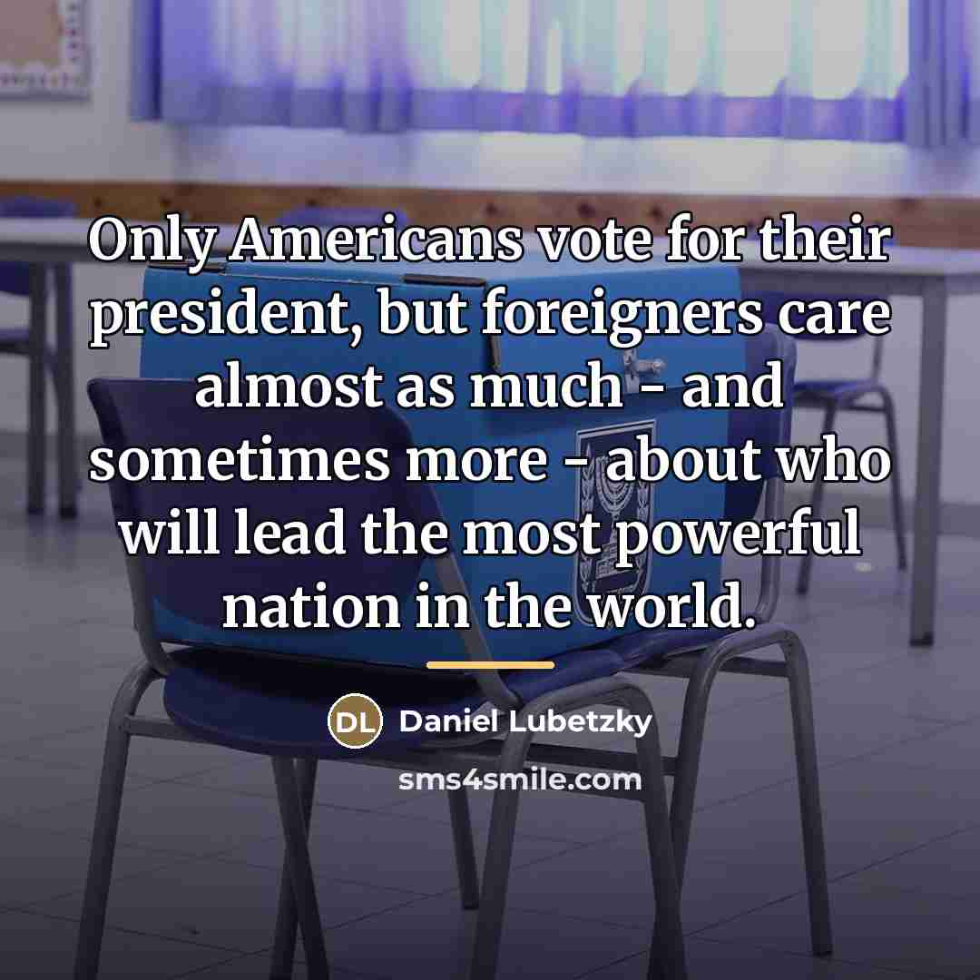 “Only Americans vote for their president, but foreigners care almost…” quote by Daniel Lubetzky