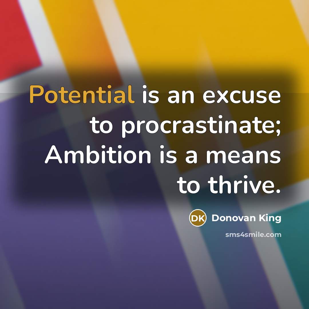 “Potential is an excuse to procrastinate; Ambition is a means to thrive.” quote by Donovan King