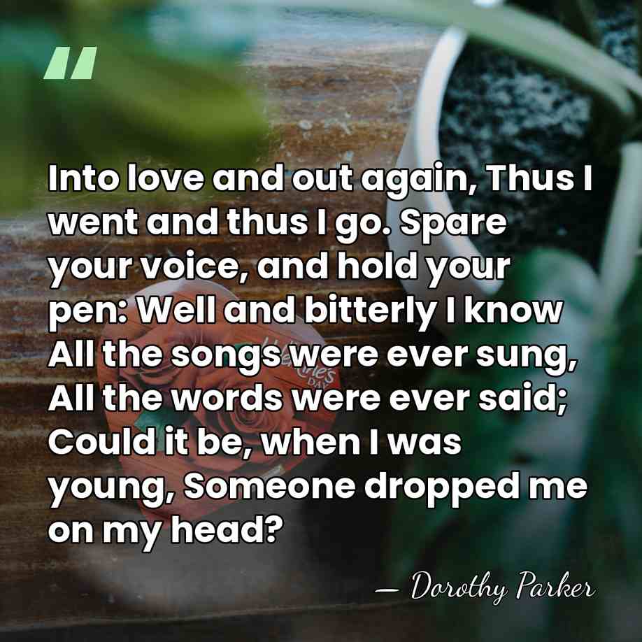 Into love and out again, Thus I went and thus I go.&hellip; - Dorothy Parker