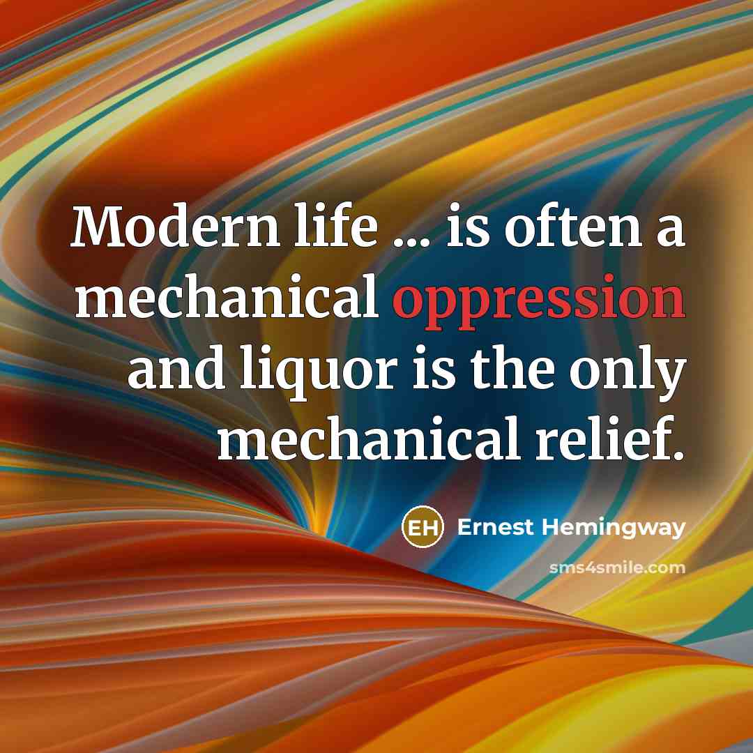 “Modern life ... is often a mechanical oppression and liquor…” quote by Ernest Hemingway