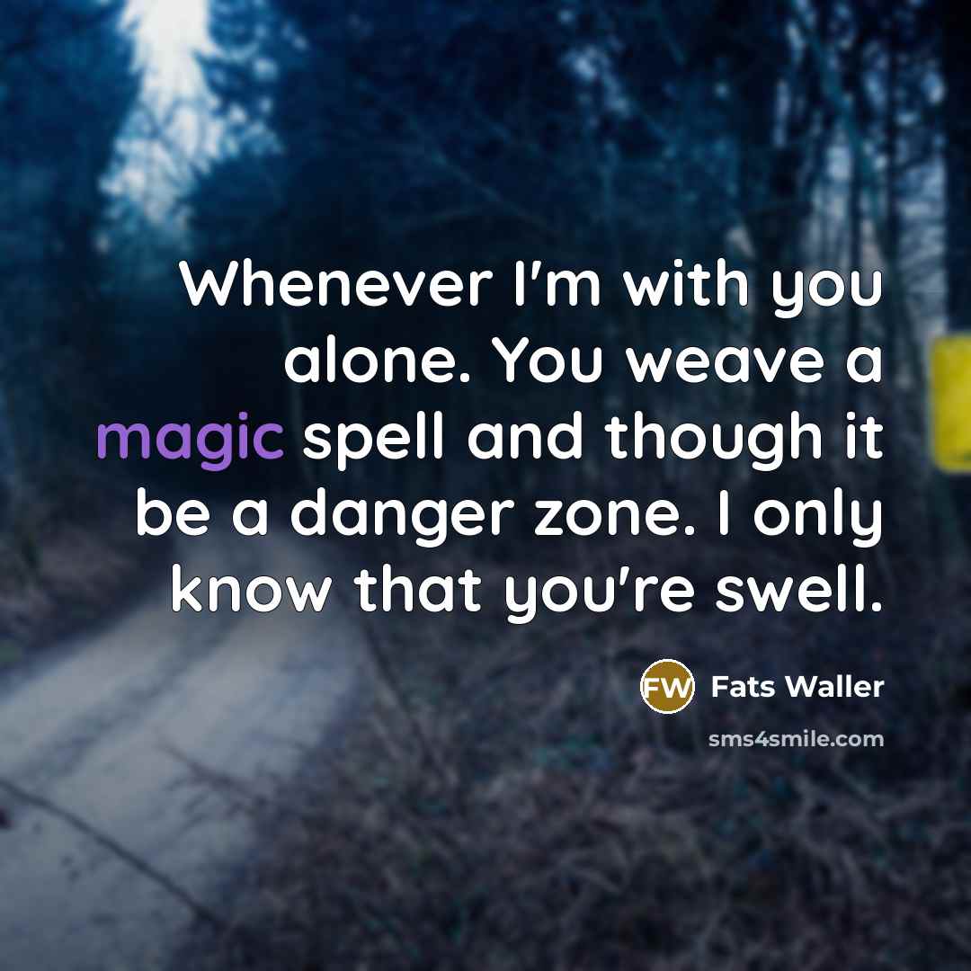 “Whenever I'm with you alone. You weave a magic spell and though it be a danger zone. I only know that you're swell.” quote by Fats Waller