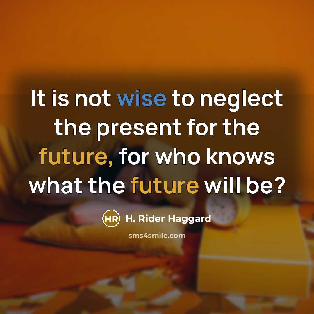 “It is not wise to neglect the present for the future, for who knows what the future will be?” quote by H. Rider Haggard