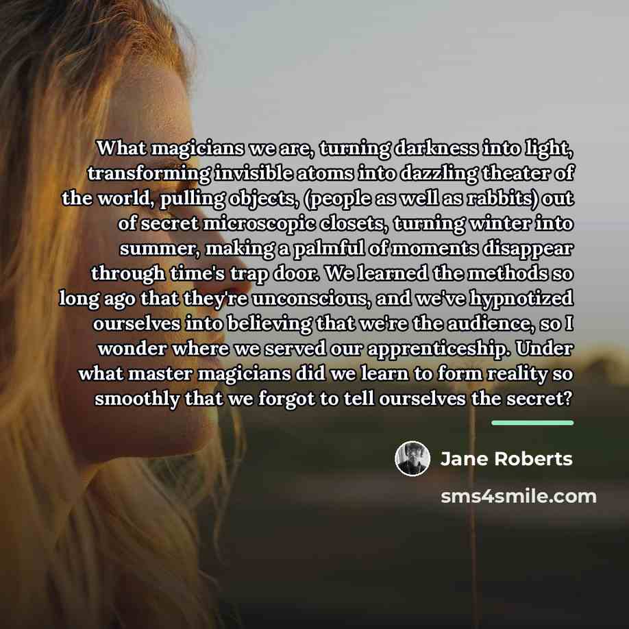 “What magicians we are, turning darkness into light, transforming invisible…” quote by Jane Roberts