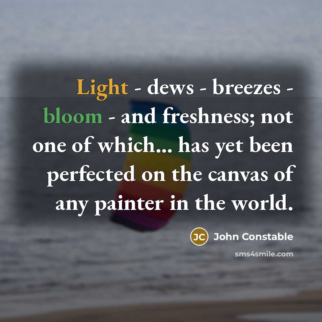“Light - dews - breezes - bloom - and freshness; not one of which... has yet been perfected on the canvas of any painter in the world.” quote by John Constable
