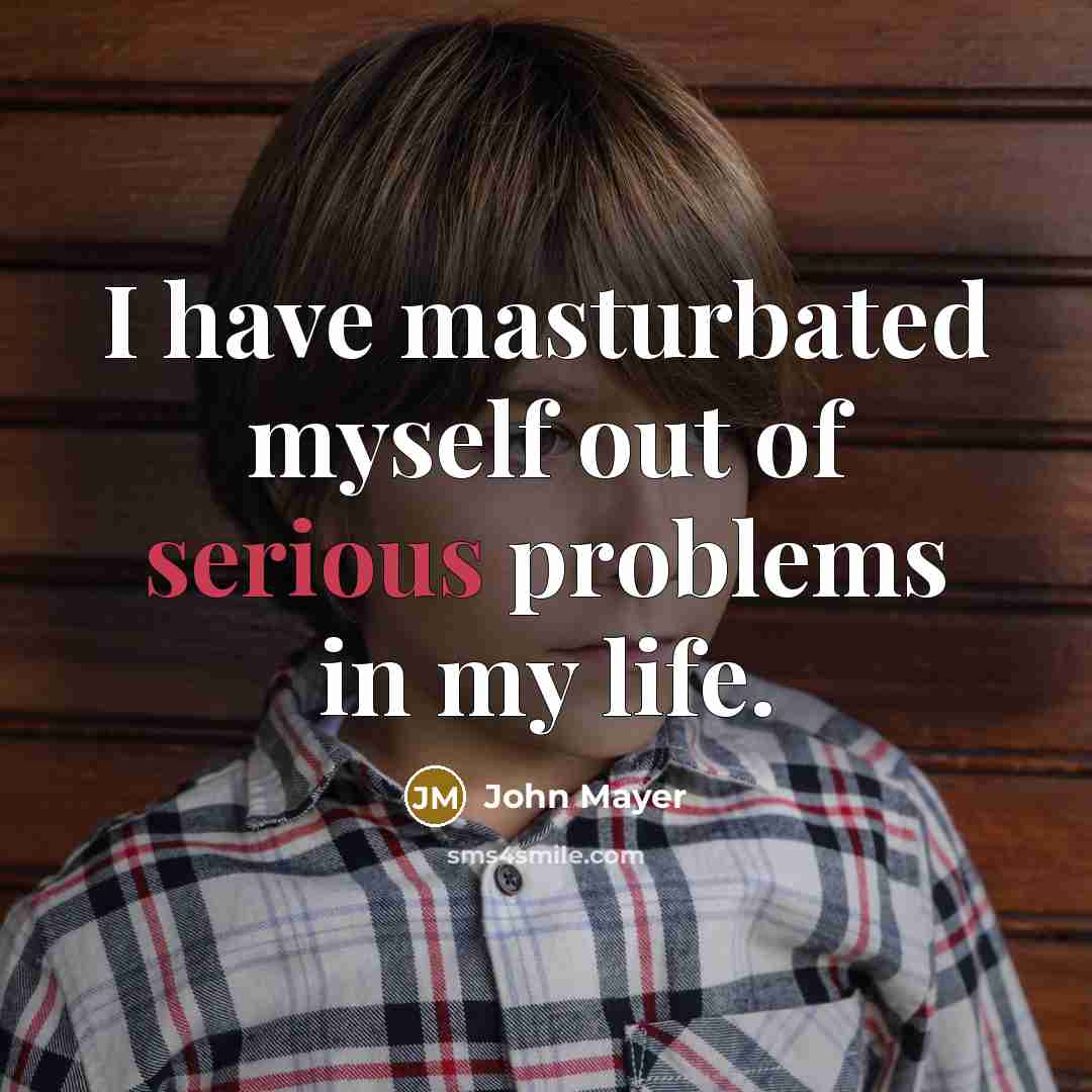 “I have masturbated myself out of serious problems in my…” quote by John Mayer