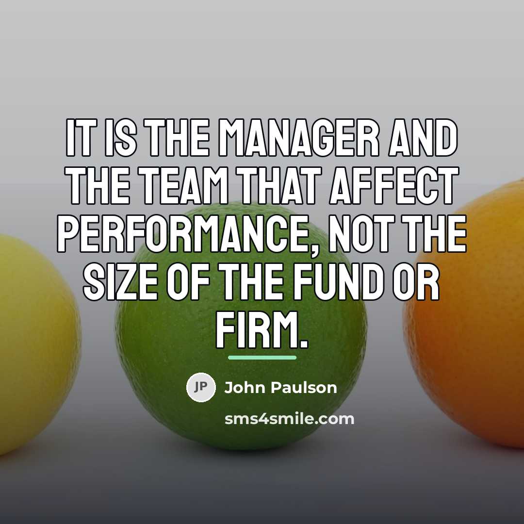 “It is the manager and the team that affect performance,…” quote by John Paulson