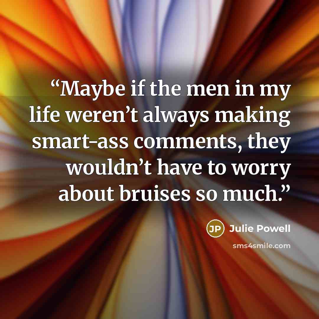 “Maybe if the men in my life weren’t always making smart-ass comments, they wouldn’t have to worry about bruises so much.” quote by Julie Powell