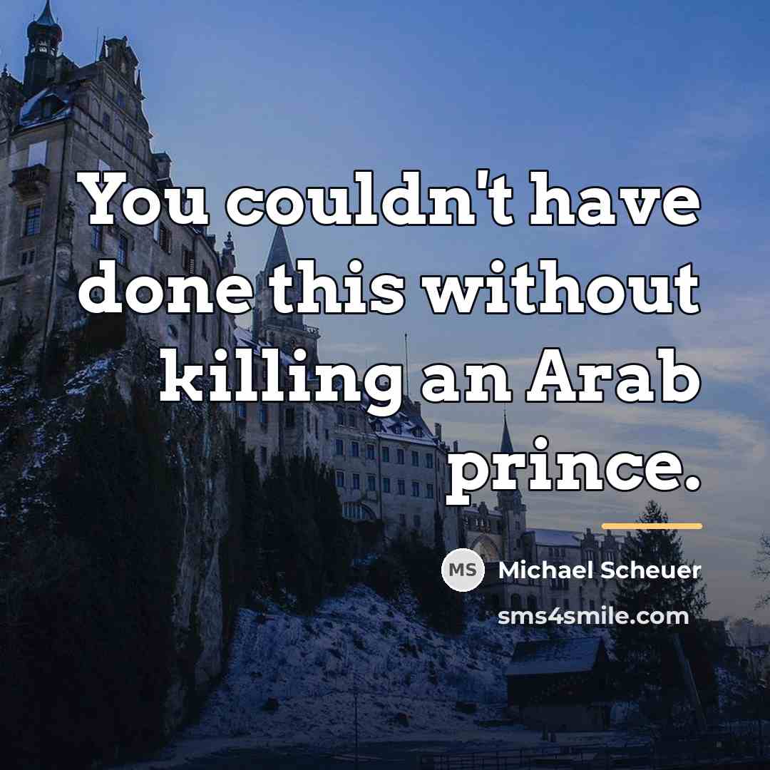 “You couldn't have done this without killing an Arab prince.…” quote by Michael Scheuer
